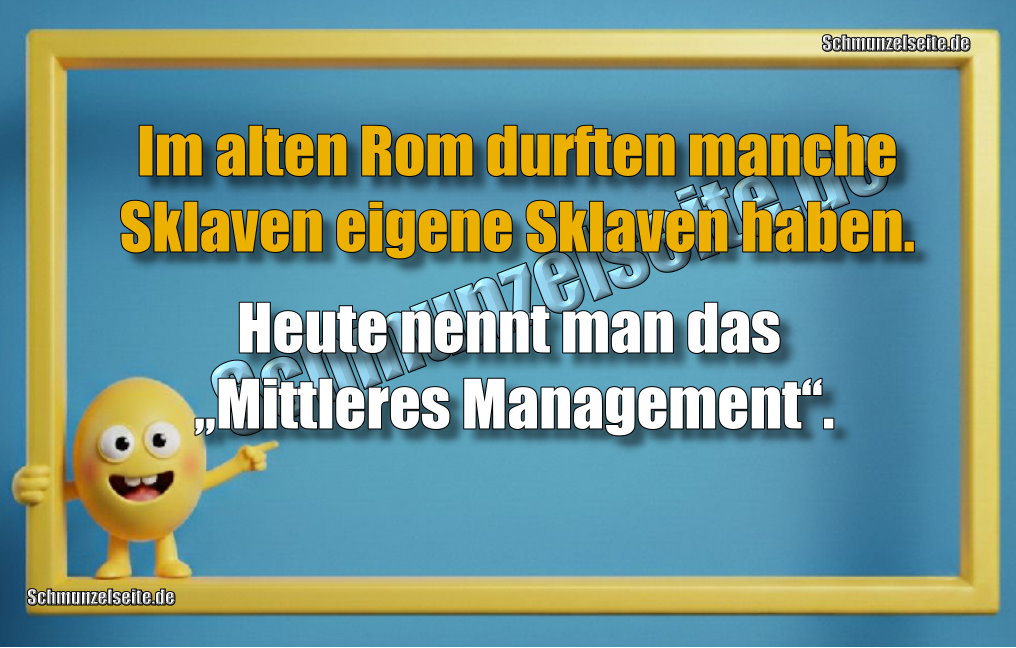 Im alten Rom durften manche Sklaven eigene Sklaven haben. Heute nennt man das „Mittleres Management“. 