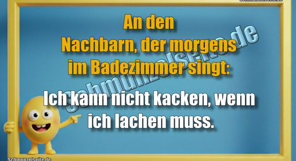 An den Nachbarn, der morgens im Badezimmer singt: Ich kann nicht kacken, wenn ich lachen muss.