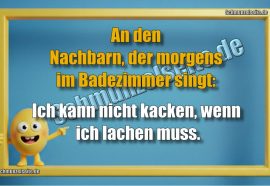 An den Nachbarn, der morgens im Badezimmer singt: Ich kann nicht kacken, wenn ich lachen muss.