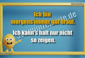 Ich bin morgens immer gut drauf. Ich kann's halt nur nicht so zeigen.