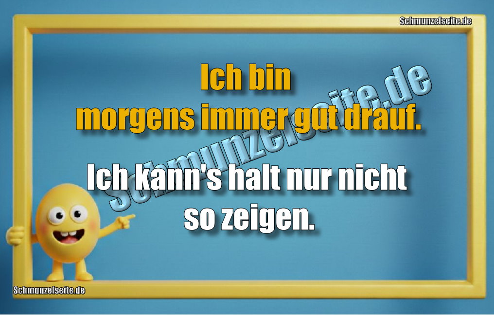 Ich bin morgens immer gut drauf. Ich kann's halt nur nicht so zeigen.