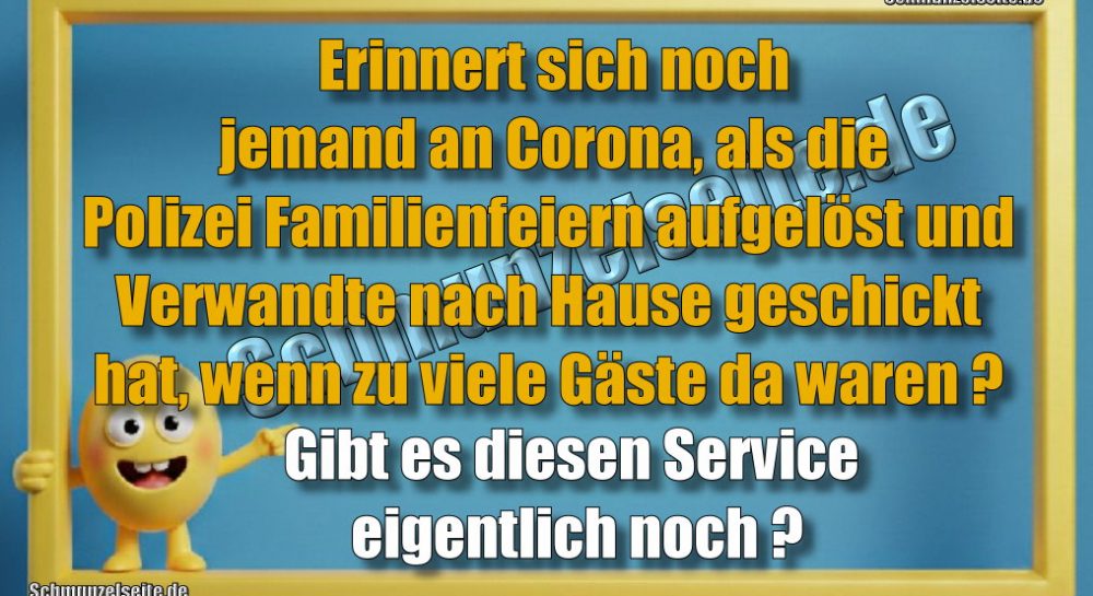 Erinnert sich noch jemand an Corona, als die Polizei Familienfeiern aufgelöst und Verwandte nach Hause geschickt hat, wenn zu viele Gäste da waren? Gibt es diesen Service eigentlich noch?