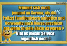 Erinnert sich noch jemand an Corona, als die Polizei Familienfeiern aufgelöst und Verwandte nach Hause geschickt hat, wenn zu viele Gäste da waren? Gibt es diesen Service eigentlich noch?