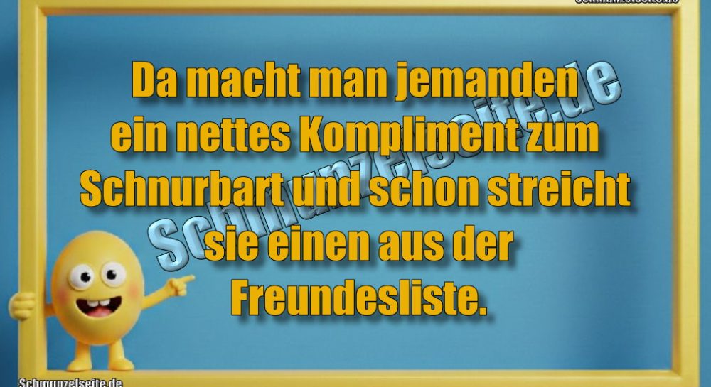 Da macht man jemanden ein nettes Kompliment zum Schnurbart und schon streicht sie einen aus der Freundesliste.