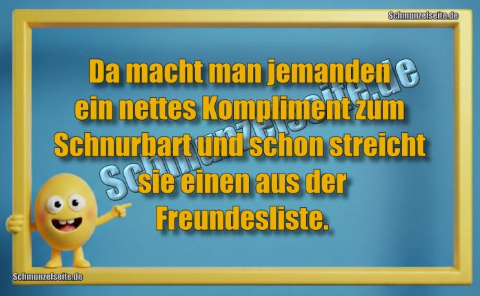 Da macht man jemanden ein nettes Kompliment zum Schnurbart und schon streicht sie einen aus der Freundesliste.
