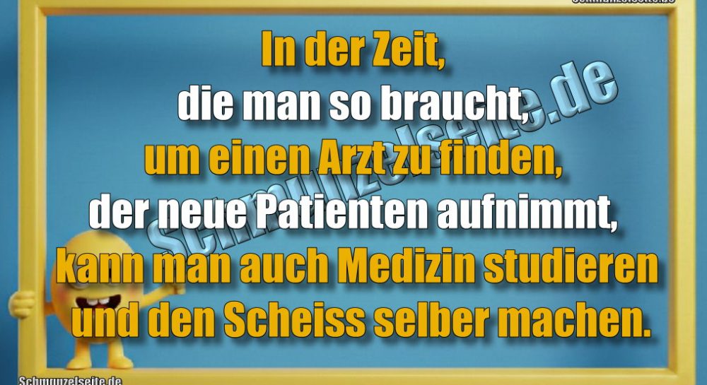 In der Zeit, die man so braucht, um einen Arzt zu finden, der neue Patienten aufnimmt, kann man auch Medizin studieren und den Scheiss selber machen.