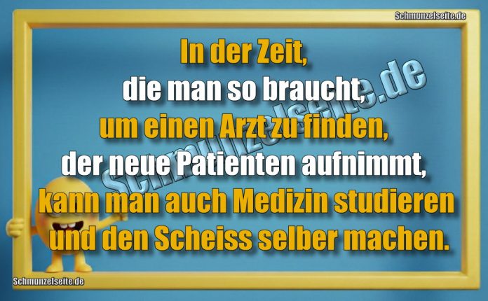 In der Zeit, die man so braucht, um einen Arzt zu finden, der neue Patienten aufnimmt, kann man auch Medizin studieren und den Scheiss selber machen.