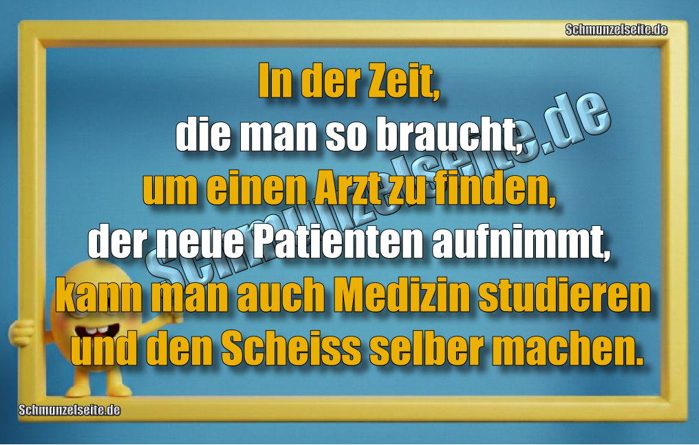 In der Zeit, die man so braucht, um einen Arzt zu finden, der neue Patienten aufnimmt, kann man auch Medizin studieren und den Scheiss selber machen.