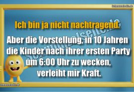 Ich bin ja nicht nachtragend. Aber die Vorstellung, in 10 Jahren die Kinder nach ihrer ersten Party um 6:00 Uhr zu wecken, verleiht mir Kraft.