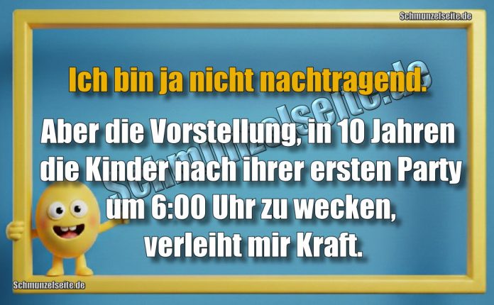 Ich bin ja nicht nachtragend. Aber die Vorstellung, in 10 Jahren die Kinder nach ihrer ersten Party um 6:00 Uhr zu wecken, verleiht mir Kraft.