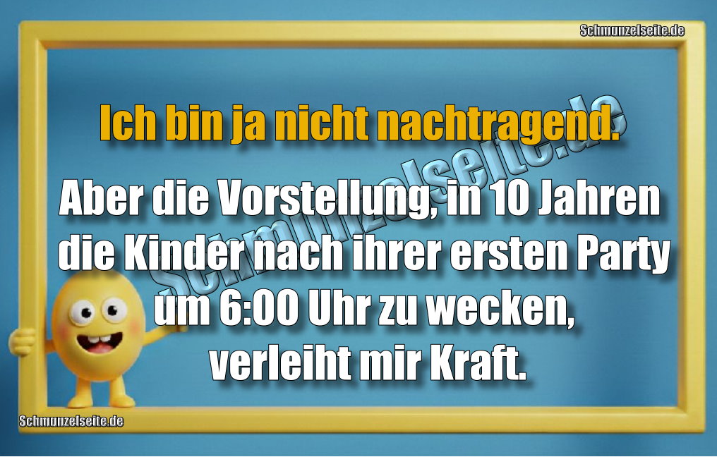 Ich bin ja nicht nachtragend. Aber die Vorstellung, in 10 Jahren die Kinder nach ihrer ersten Party um 6:00 Uhr zu wecken, verleiht mir Kraft.