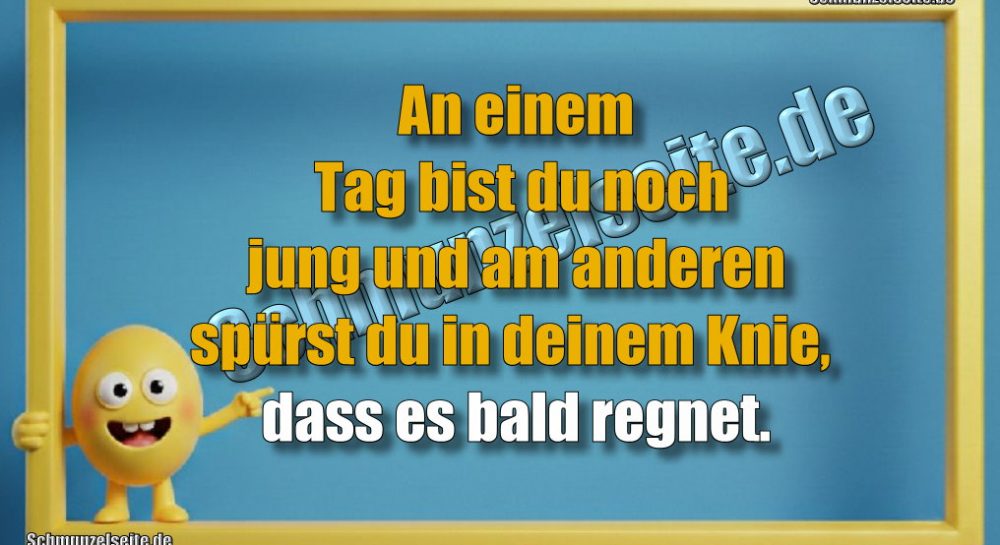 An einem Tag bist du noch jung und am anderen spürst du in deinem Knie, dass es bald regnet.