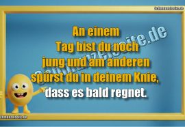 An einem Tag bist du noch jung und am anderen spürst du in deinem Knie, dass es bald regnet.