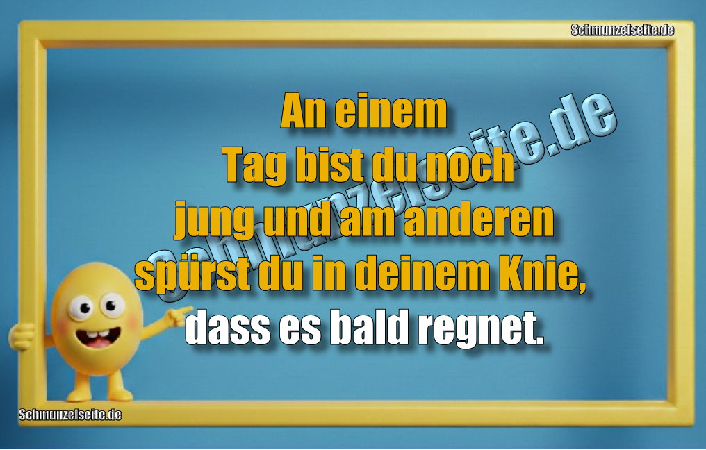 An einem Tag bist du noch jung und am anderen spürst du in deinem Knie, dass es bald regnet.