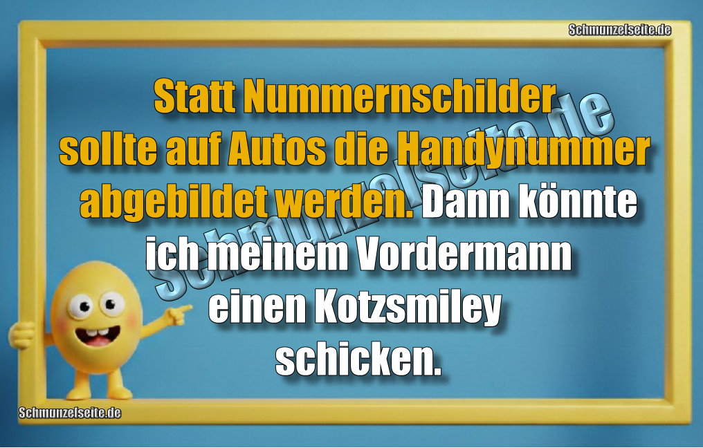 Statt Nummernschilder sollte auf Autos die Handynummer abgebildet werden. Dann könnte ich meinem Vordermann einen Kotzsmiley schicken.