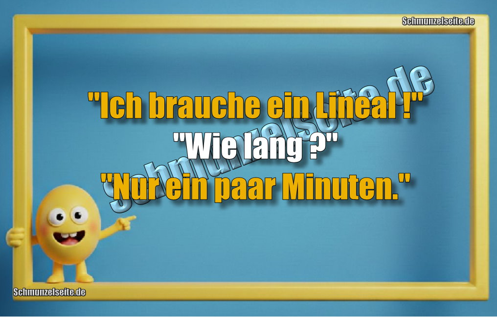 "Ich brauche ein Lineal!" "Wie lang?" "Nur ein paar Minuten."