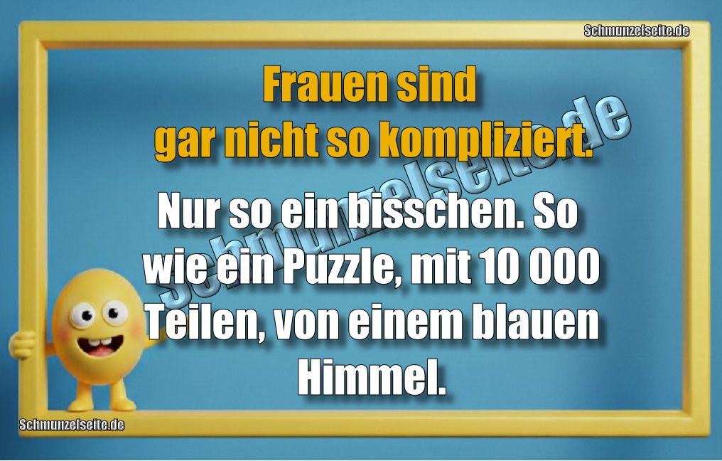 Frauen sind gar nicht so kompliziert.
Nur so ein bisschen. So wie ein Puzzle, mit 10 000 Teilen, von einem blauen Himmel.