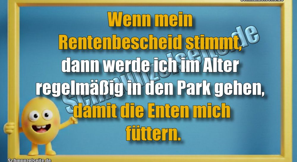 Wenn mein Rentenbescheid stimmt, dann werde ich im Alter regelmäßig in den Park gehen, damit die Enten mich füttern.