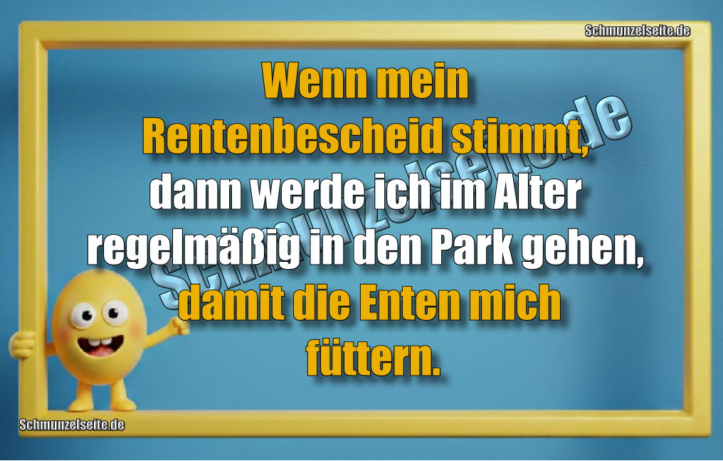 Wenn mein Rentenbescheid stimmt, dann werde ich im Alter regelmäßig in den Park gehen, damit die Enten mich füttern.