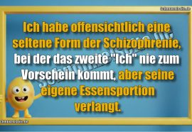 Ich habe offensichtlich eine seltene Form der Schizophrenie, bei der das zweite "Ich" nie zum Vorschein kommt, aber seine eigene Essensportion verlangt.
