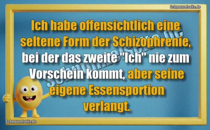 Ich habe offensichtlich eine seltene Form der Schizophrenie, bei der das zweite "Ich" nie zum Vorschein kommt, aber seine eigene Essensportion verlangt.