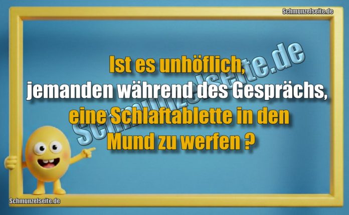 Ist es unhöflich, jemanden während des Gesprächs, eine Schlaftablette in den Mund zu werfen?