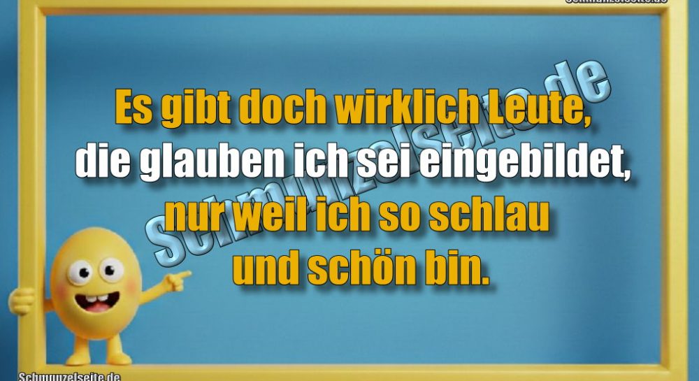 Es gibt doch wirklich Leute, die glauben ich sei eingebildet, nur weil ich so schlau und schön bin.