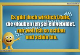 Es gibt doch wirklich Leute, die glauben ich sei eingebildet, nur weil ich so schlau und schön bin.