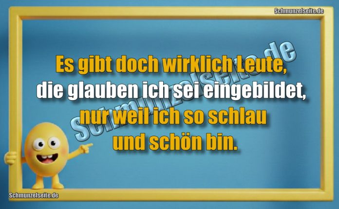 Es gibt doch wirklich Leute, die glauben ich sei eingebildet, nur weil ich so schlau und schön bin.