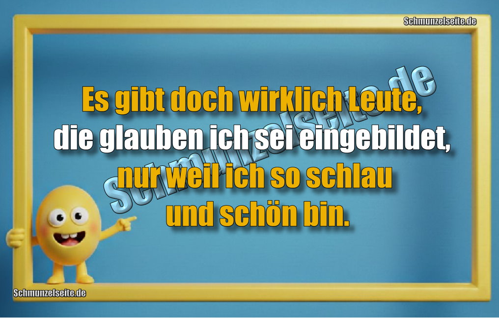 Es gibt doch wirklich Leute, die glauben ich sei eingebildet, nur weil ich so schlau und schön bin.