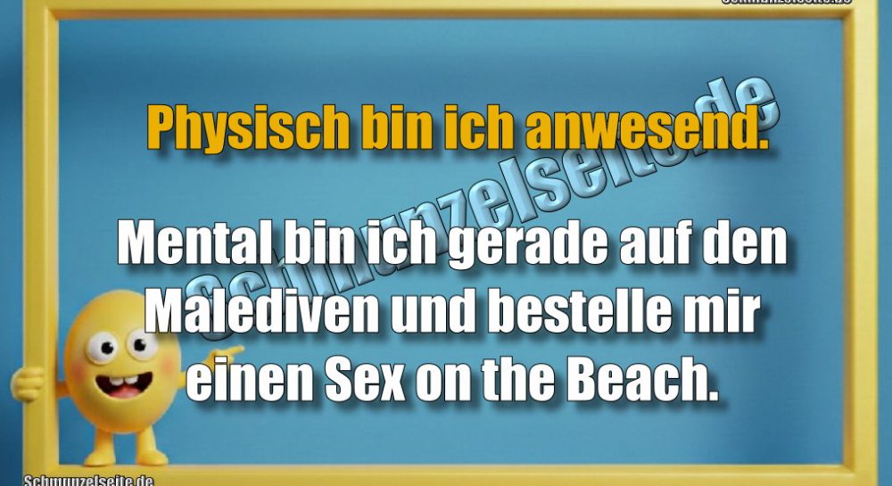 Physisch bin ich anwesend. Mental bin ich gerade auf den Malediven und bestelle mir einen Sex on the Beach.