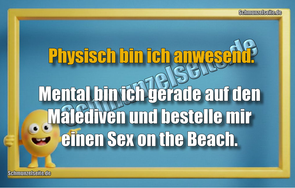 Physisch bin ich anwesend. Mental bin ich gerade auf den Malediven und bestelle mir einen Sex on the Beach.