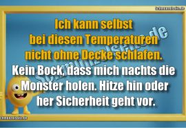 Ich kann selbst bei diesen Temperaturen nicht ohne Decke schlafen. Kein Bock, dass mich nachts die Monster holen. Hitze hin oder her Sicherheit geht vor.