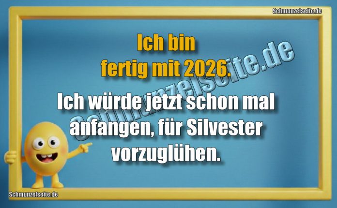 Ich bin fertig mit 2026. Ich würde jetzt schon mal anfangen, für Silvester vorzuglühen.