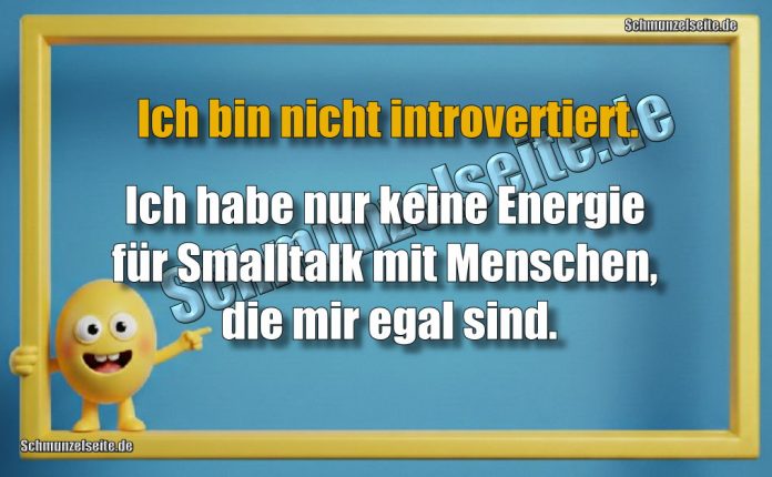 Ich bin nicht introvertiert .Ich habe nur keine Energie für Smalltalk mit Menschen, die mir egal sind.