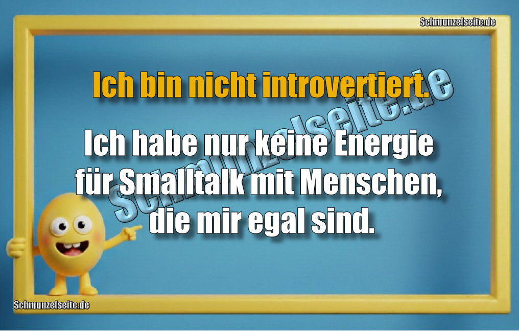 Ich bin nicht introvertiert .Ich habe nur keine Energie für Smalltalk mit Menschen, die mir egal sind.