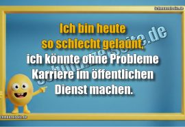 Ich bin heute so schlecht gelaunt, ich könnte ohne Probleme Karriere im öffentlichen Dienst machen.