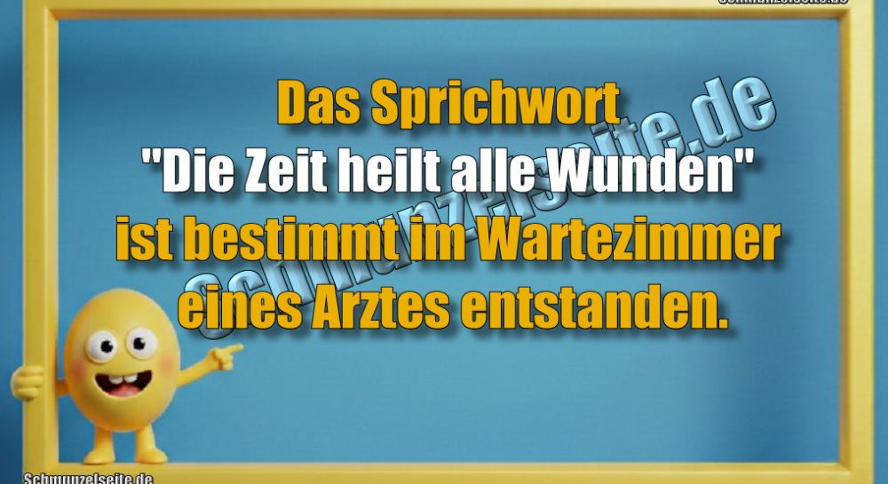 Das Sprichwort "Die Zeit heilt alle Wunden" ist bestimmt im Wartezimmer eines Arztes entstanden.