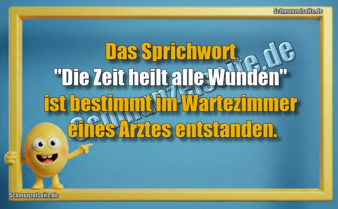 Das Sprichwort "Die Zeit heilt alle Wunden" ist bestimmt im Wartezimmer eines Arztes entstanden.