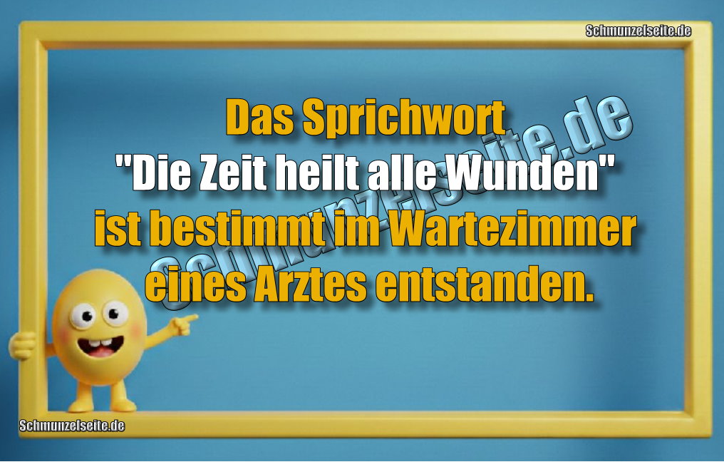 Das Sprichwort "Die Zeit heilt alle Wunden" ist bestimmt im Wartezimmer eines Arztes entstanden.
