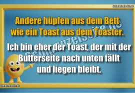 Andere hüpfen aus dem Bett wie ein Toast aus dem Toaster. Ich bin eher der Toast, der mit der Butterseite nach unten fällt und liegen bleibt.