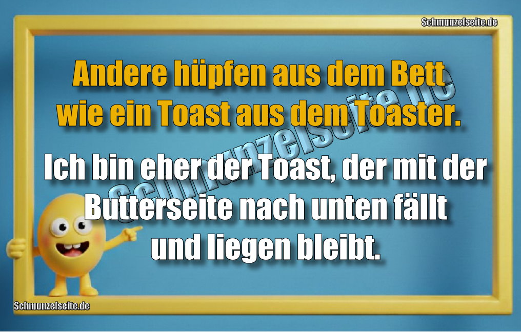 Andere hüpfen aus dem Bett wie ein Toast aus dem Toaster. Ich bin eher der Toast, der mit der Butterseite nach unten fällt und liegen bleibt.