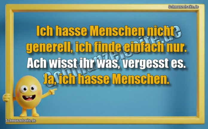 Ich hasse Menschen nicht generell, ich finde einfach nur. Ach wisst ihr was, vergesst es. Ja, ich hasse Menschen.