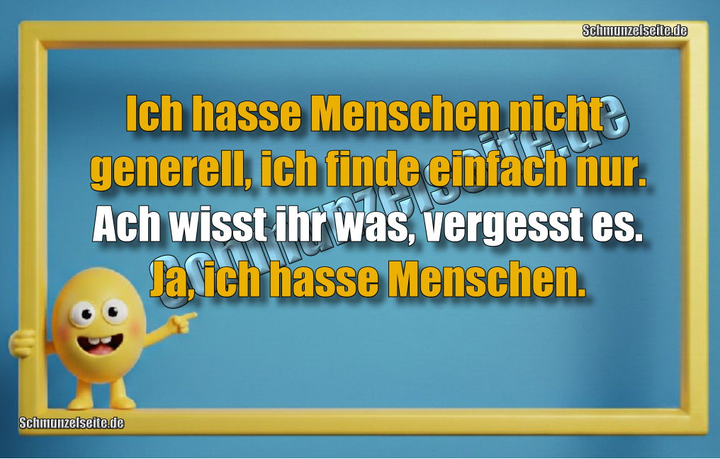 Ich hasse Menschen nicht generell, ich finde einfach nur. Ach wisst ihr was, vergesst es. Ja, ich hasse Menschen.