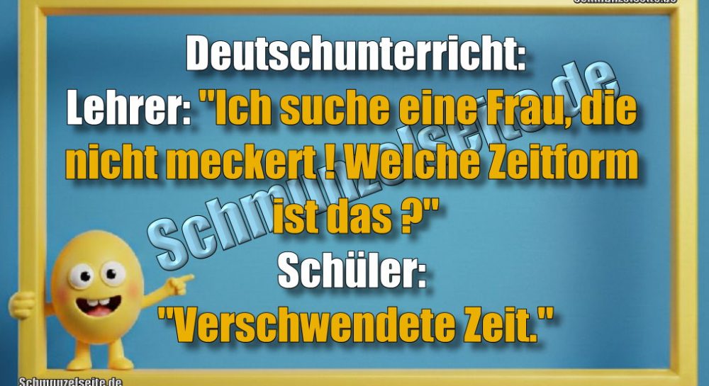 Deutschunterricht: Lehrer: "Ich suche eine Frau, die nicht meckert! Welche Zeitform ist das?" Schüler: "Verschwendete Zeit."
