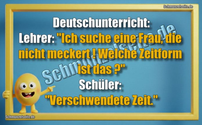 Deutschunterricht: Lehrer: "Ich suche eine Frau, die nicht meckert! Welche Zeitform ist das?" Schüler: "Verschwendete Zeit."