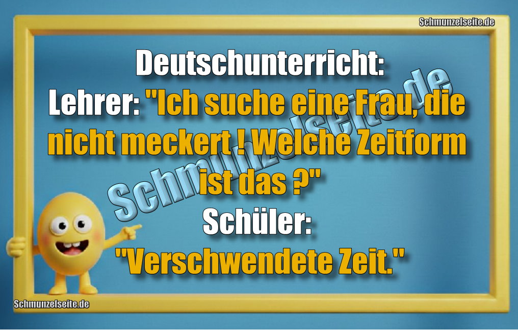 Deutschunterricht: Lehrer: "Ich suche eine Frau, die nicht meckert! Welche Zeitform ist das?" Schüler: "Verschwendete Zeit."