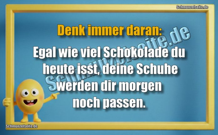 Denk immer daran: Egal wie viel Schokolade du heute isst, deine Schuhe werden dir morgen noch passen.