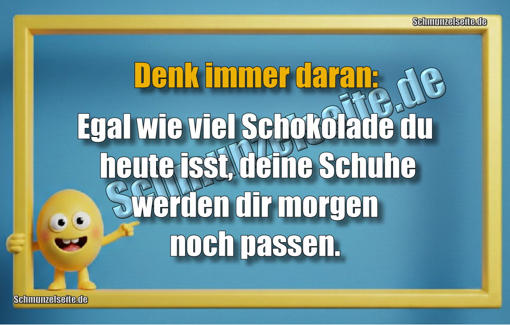 Denk immer daran: Egal wie viel Schokolade du heute isst, deine Schuhe werden dir morgen noch passen.
