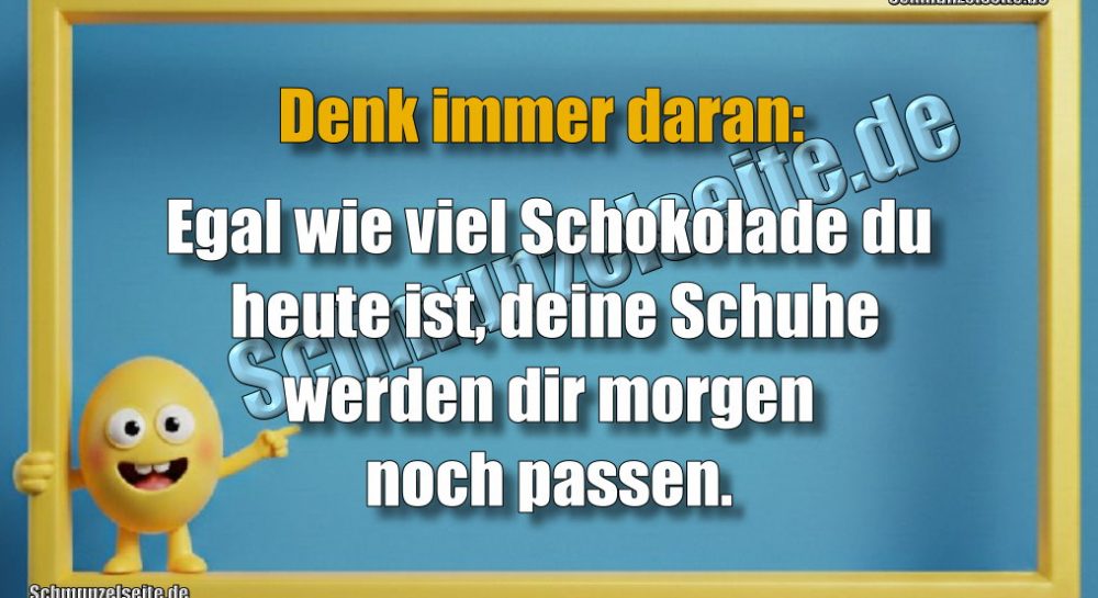 Denk immer daran: Egal wie viel Schokolade du heute ist, deine Schuhe werden dir morgen noch passen.